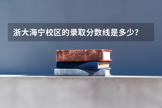 浙大海宁校区的录取分数线是多少？
