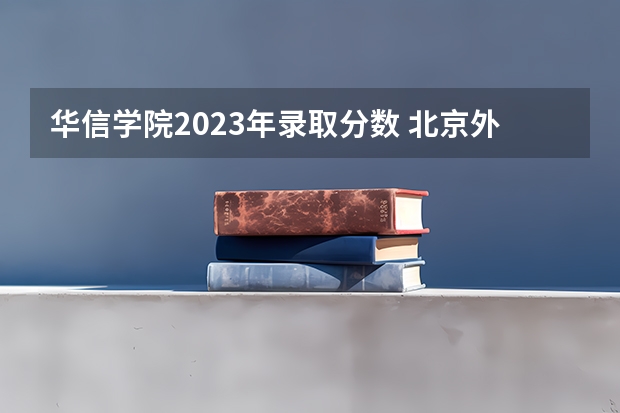 华信学院2023年录取分数 北京外交学院录取分数线