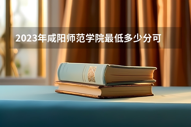 2023年咸阳师范学院最低多少分可以录取 陕西往年分数参考
