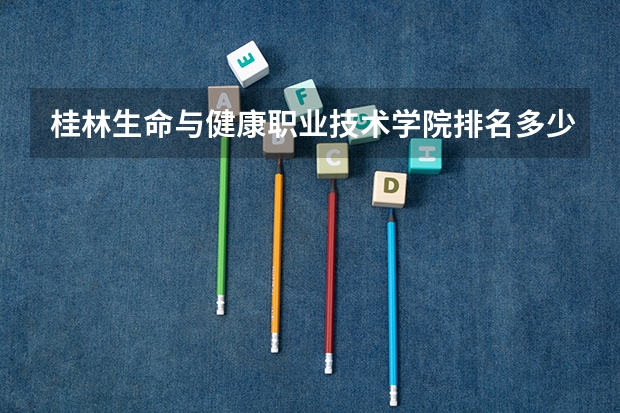 桂林生命与健康职业技术学院排名多少?在广西排第几位?怎么样好不好?