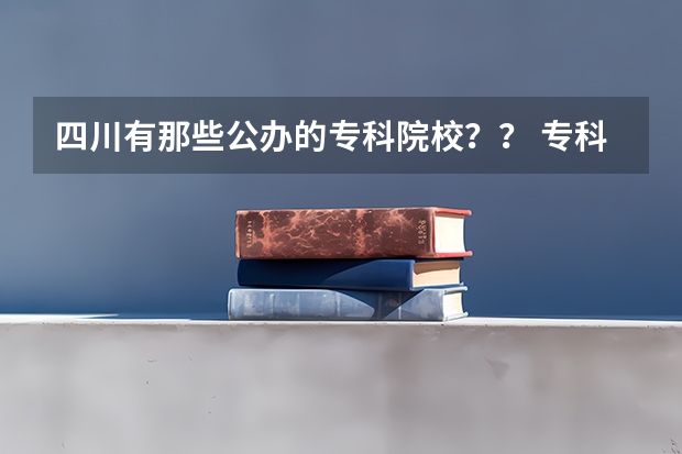 四川有那些公办的专科院校？？ 专科四川省排名
