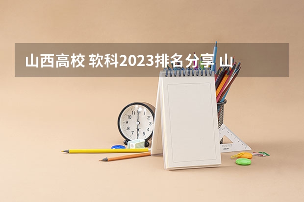 山西高校 软科2023排名分享 山西高校排名一览表
