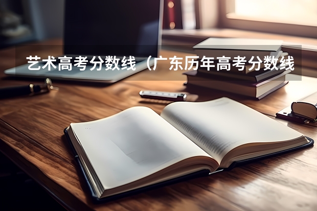 艺术高考分数线（广东历年高考分数线）