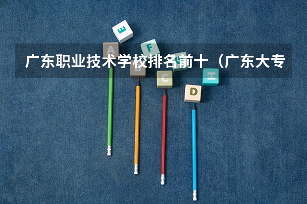 广东职业技术学校排名前十（广东大专排名前十名）