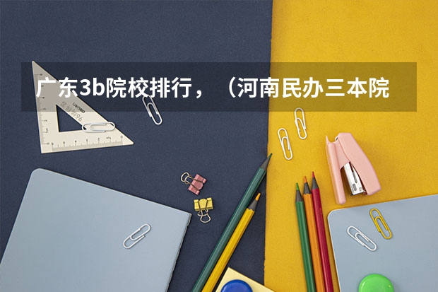 广东3b院校排行，（河南民办三本院校排名）