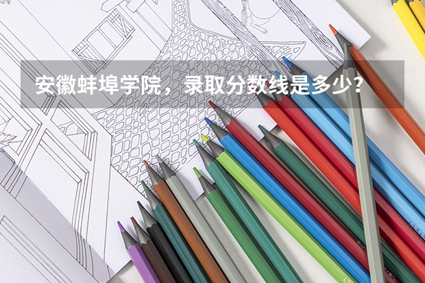 安徽蚌埠学院，录取分数线是多少？