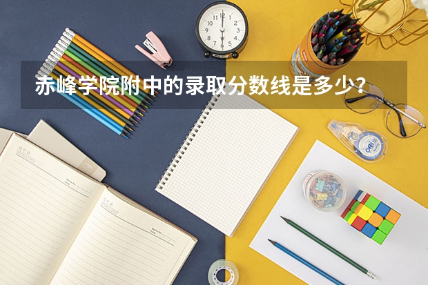 赤峰学院附中的录取分数线是多少？