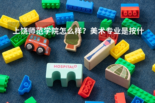 上饶师范学院怎么样？美术专业是按什么原则录取的？录取分数线是多少？我文化课在高考时最多能考380分