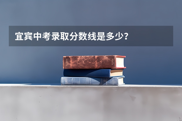 宜宾中考录取分数线是多少？