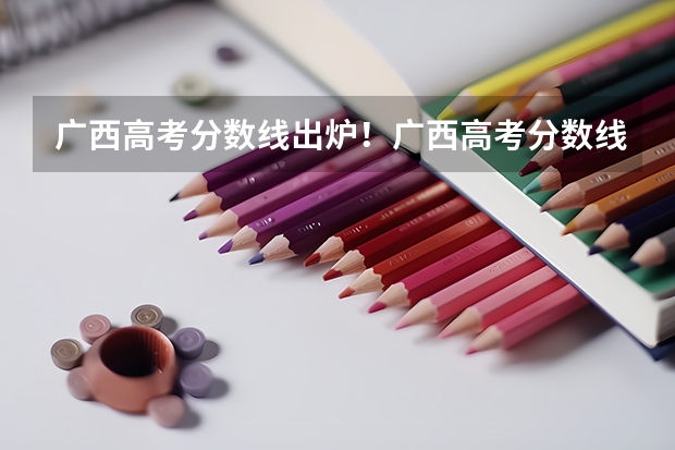 广西高考分数线出炉！广西高考分数线一览表（批次线） 广西2023年艺考文化录取分数线
