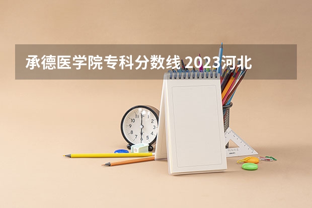 承德医学院专科分数线 2023河北高考录取分数线各大学
