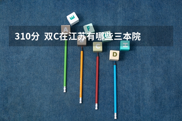 310分  双C在江苏有哪些三本院校可以上？