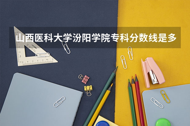 山西医科大学汾阳学院专科分数线是多少？