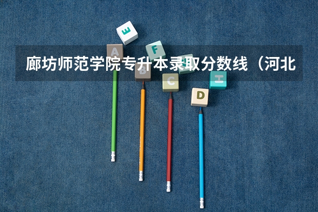 廊坊师范学院专升本录取分数线（河北工业大学廊坊分校录取分数线）