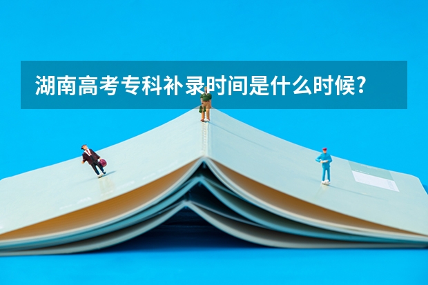 湖南高考专科补录时间是什么时候?