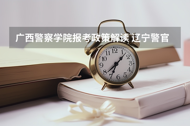 广西警察学院报考政策解读 辽宁警官高等专科学校的专业介绍