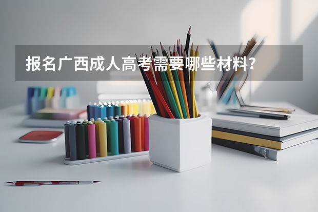 报名广西成人高考需要哪些材料？