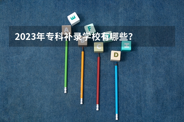 2023年专科补录学校有哪些？