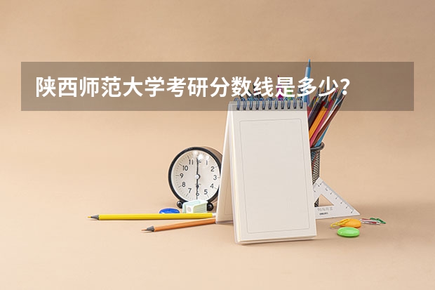陕西师范大学考研分数线是多少？