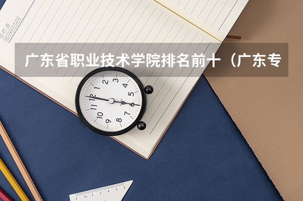 广东省职业技术学院排名前十（广东专科学校排名前十）