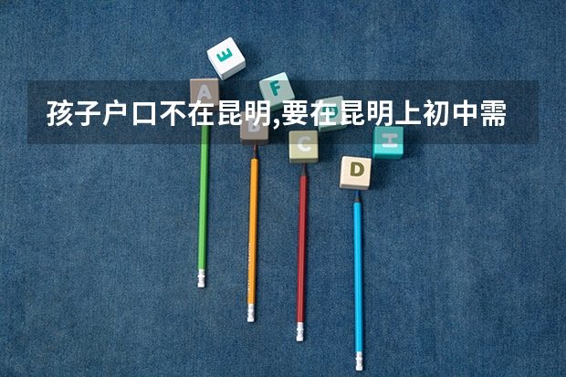 孩子户口不在昆明,要在昆明上初中需要什么条件