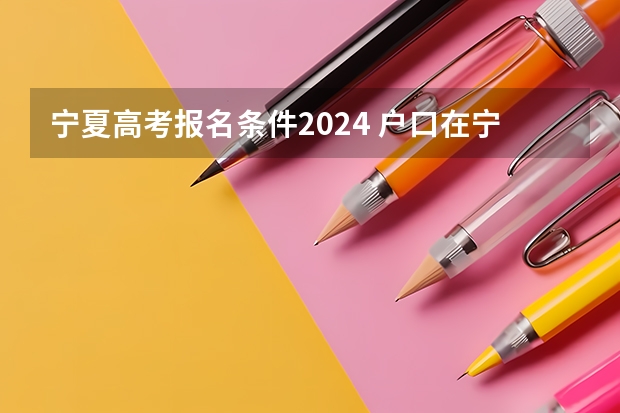 宁夏高考报名条件2024 户口在宁夏多长时间才可以在宁夏参加高考？