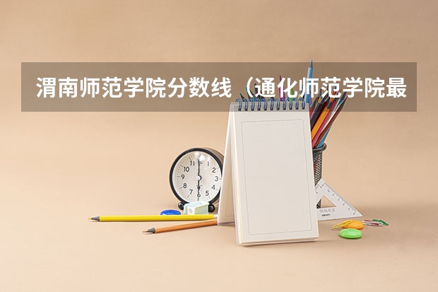 渭南师范学院分数线（通化师范学院最低录取分数线）