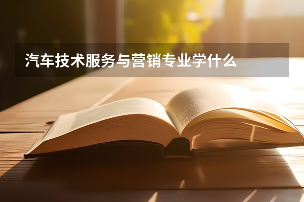 汽车技术服务与营销专业学什么