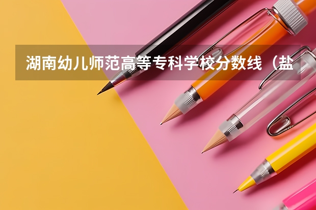 湖南幼儿师范高等专科学校分数线（盐城师范学院幼师录取分数线）
