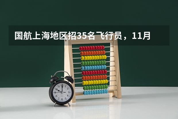 国航上海地区招35名飞行员，11月19日起报名（民航飞行员报考条件）