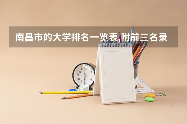 南昌市的大学排名一览表,附前三名录取分数线 全国最好的大专排名一览表