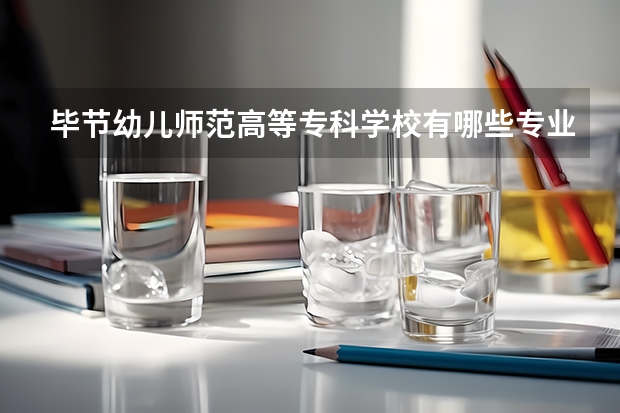 毕节幼儿师范高等专科学校有哪些专业