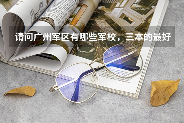 请问广州军区有哪些军校，三本的最好？最好还有往年录取分数线！急用````