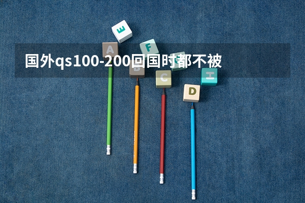 国外qs100-200回国时都不被认可?usnews和qs哪个看的?