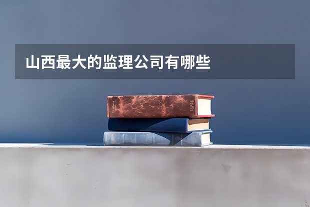 山西最大的监理公司有哪些