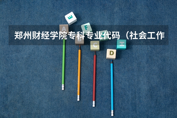 郑州财经学院专科专业代码（社会工作专业是本科还是专科）