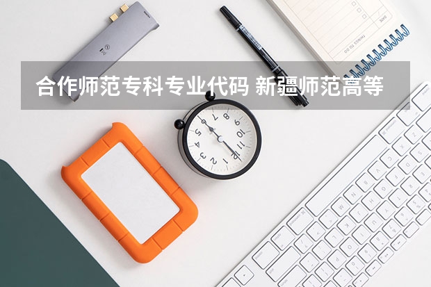 合作师范专科专业代码 新疆师范高等专科学校专业代码