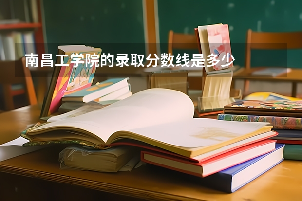 南昌工学院的录取分数线是多少