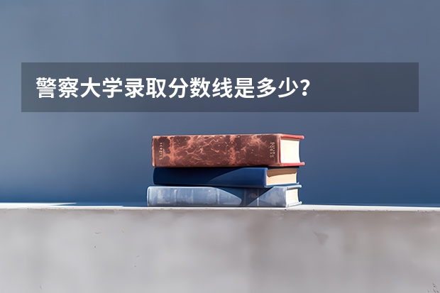 警察大学录取分数线是多少？