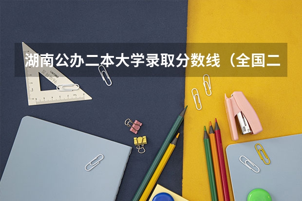 湖南公办二本大学录取分数线（全国二本大学录取分数线二本最低分数线（多省含文理科））