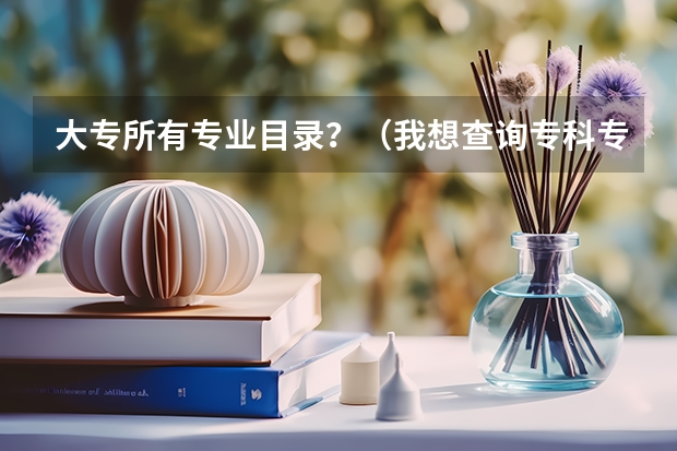大专所有专业目录？（我想查询专科专业代码）