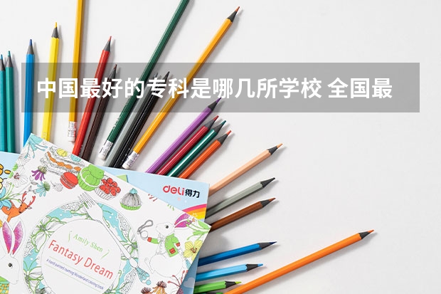 中国最好的专科是哪几所学校 全国最好的大专排名一览表