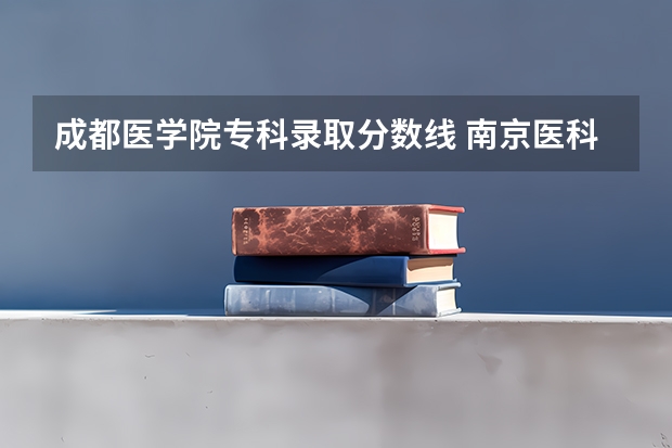 成都医学院专科录取分数线 南京医科大学专科分数线？