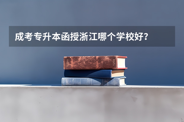 成考专升本函授浙江哪个学校好?