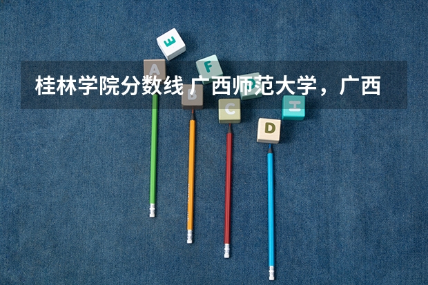 桂林学院分数线 广西师范大学,广西师范大学漓江学院与桂林师专的区别