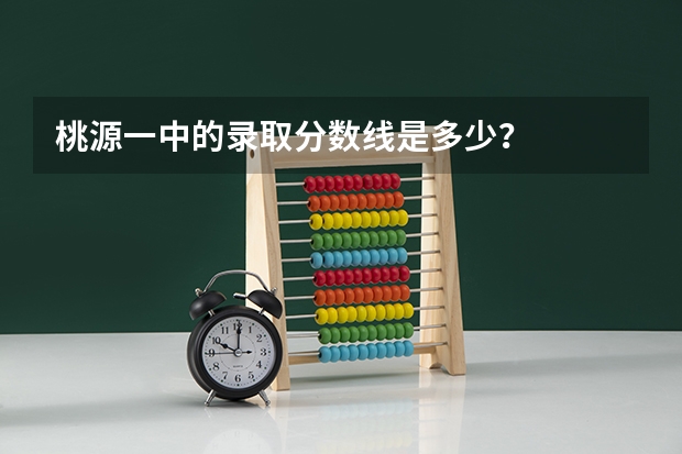 桃源一中的录取分数线是多少？