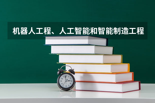 机器人工程、人工智能和智能制造工程专业的区别是什么?