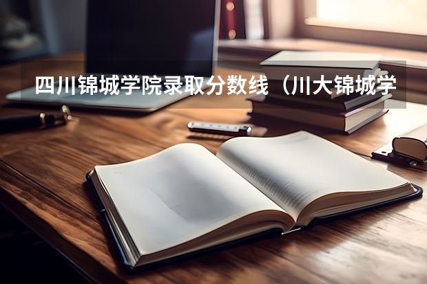 四川锦城学院录取分数线（川大锦城学院录取分数线二本）
