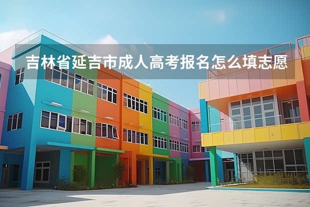 吉林省延吉市成人高考报名怎么填志愿?