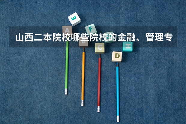 山西二本院校哪些院校的金融、管理专业比较好，而且分数线不高，
